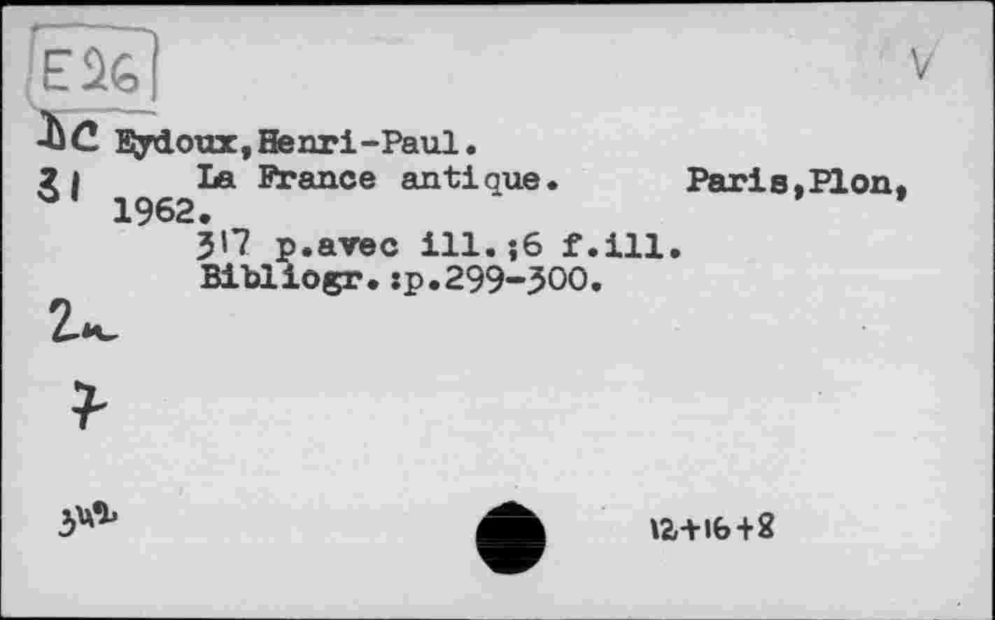 ﻿[Ëjtej
•bC Eydoux, Henri-Paul.
2l	France antique.
1962.
JI? p.arec ill. -,6 f.ill Bibliogr.:p.299-ЗОО.
2^
3^
V
Paris,Pion,
іа+іь+2